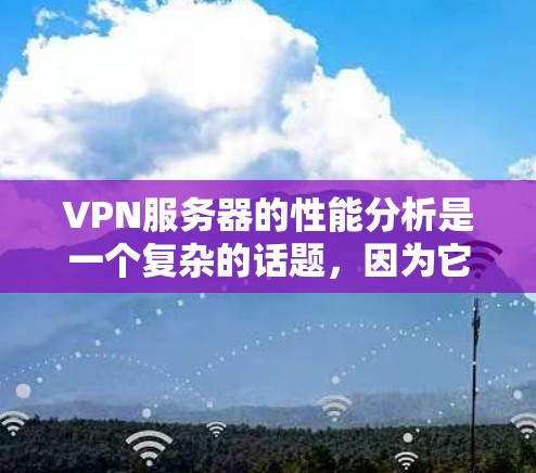 VPN服务器的性能分析是一个复杂的话题，因为它涉及多个因素，包括服务器配置、网络条件、带宽设置等。以下是一个对VPN服务器性能的简单分析，供你参考