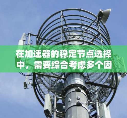 在加速器的稳定节点选择中，需要综合考虑多个因素来确保系统稳定和性能。以下是对稳定节点选择中可能涉及的关键因素的详细分析