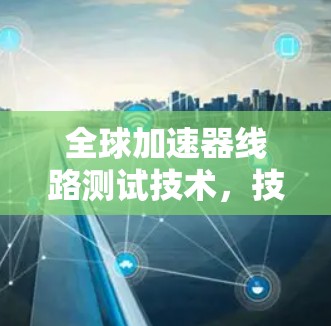 全球加速器线路测试技术，技术突破与应用展望