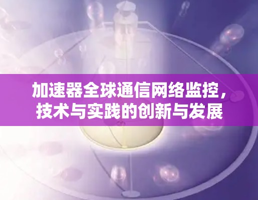 加速器全球通信网络监控，技术与实践的创新与发展