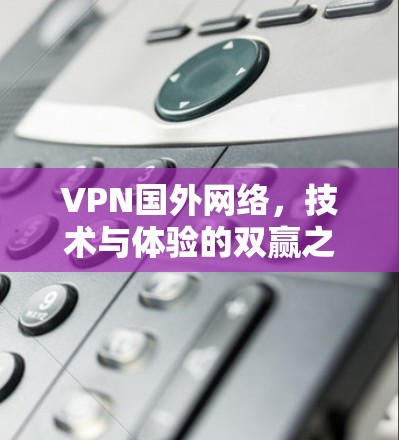 VPN国外网络，技术与体验的双赢之道