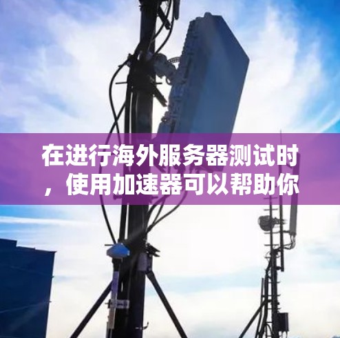 在进行海外服务器测试时，使用加速器可以帮助你安全地连接到目标服务器进行测试。以下是逐步指南