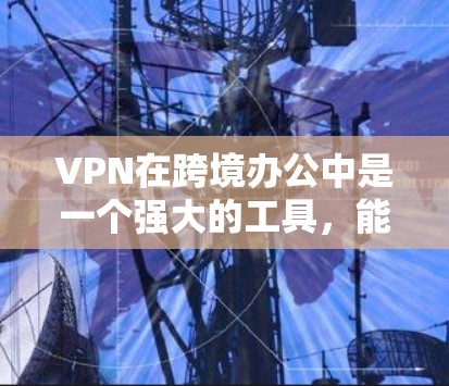 VPN在跨境办公中是一个强大的工具，能够保护用户和他人的数据安全。以下是一些关键点，帮助您更好地理解和使用VPN