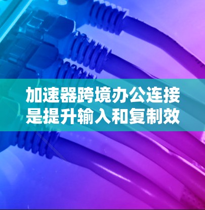 加速器跨境办公连接是提升输入和复制效率的工具，主要功能包括输入加速器、复制输入、复制复制、复制复制复制以及复制复制复制复制。以下是详细的步骤指南