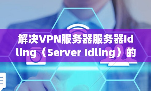 解决VPN服务器服务器Idling（Server Idling）的问题，以下是一些具体的步骤和建议