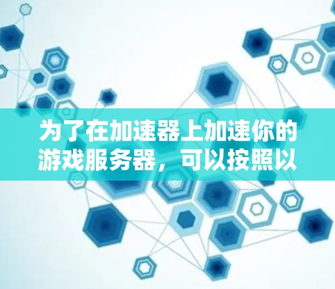 为了在加速器上加速你的游戏服务器，可以按照以下步骤操作