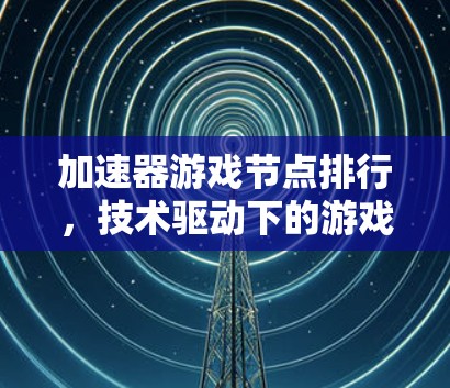 加速器游戏节点排行，技术驱动下的游戏优化