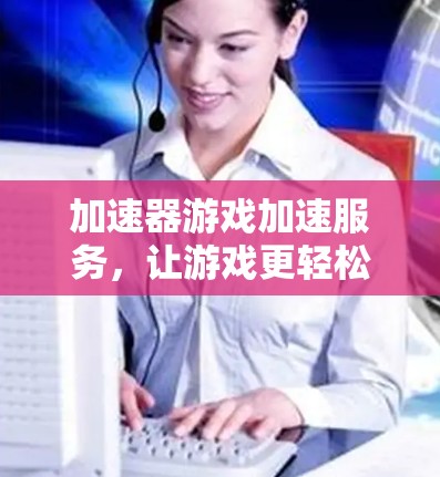 加速器游戏加速服务，让游戏更轻松，提升效率