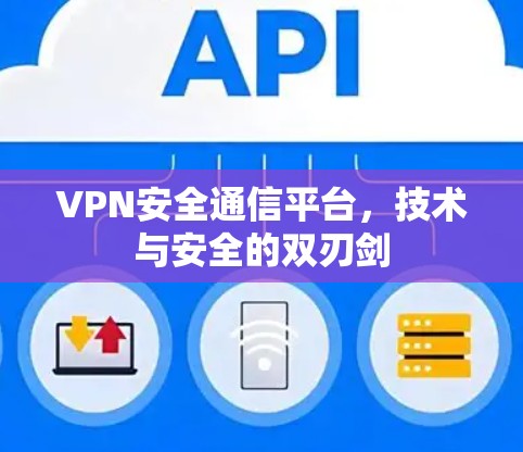 VPN安全通信平台，技术与安全的双刃剑