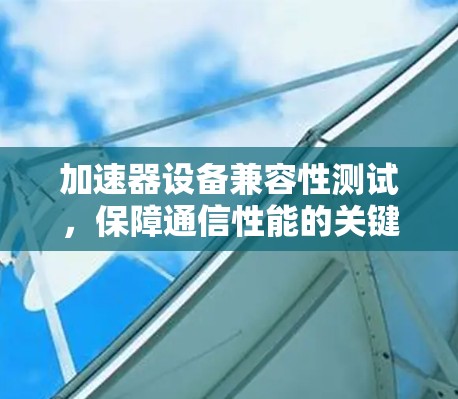 加速器设备兼容性测试，保障通信性能的关键环节