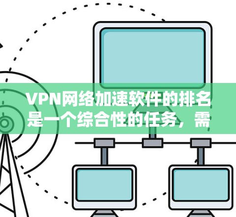 VPN网络加速软件的排名是一个综合性的任务，需要考虑多个因素。以下是一个基于多个因素的排名体系