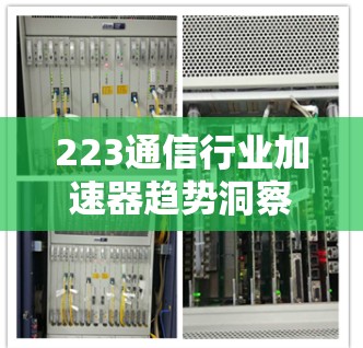 223通信行业加速器趋势洞察，从技术到应用，加速器的双刃剑