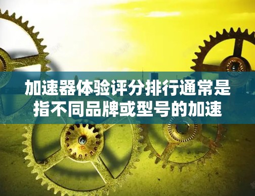 加速器体验评分排行通常是指不同品牌或型号的加速器在性能、耐用性和可靠性方面的评价。以下是一些常见的推荐和建议，帮助您选择适合的加速器
