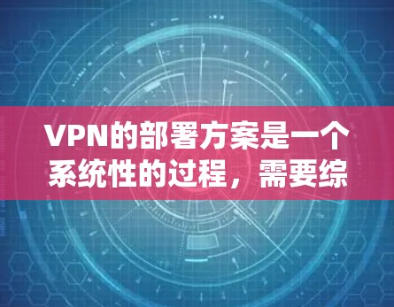 VPN的部署方案是一个系统性的过程，需要综合考虑多个因素。以下是一个分步指南，帮助您系统地部署VPN