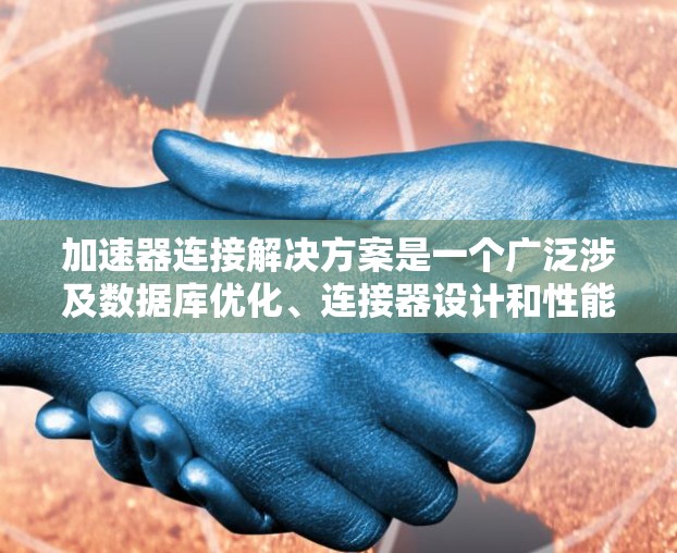 加速器连接解决方案是一个广泛涉及数据库优化、连接器设计和性能提升的技术领域。以下是对该主题的详细分析和解决方案