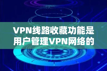 VPN线路收藏功能是用户管理VPN网络的重要工具，涵盖了多个方面，帮助用户优化网络体验并确保安全。以下是该功能的主要内容及其详细解释