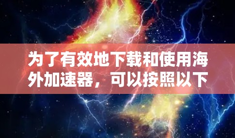 为了有效地下载和使用海外加速器，可以按照以下步骤进行