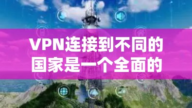 VPN连接到不同的国家是一个全面的网络测试，涵盖了多个方面，包括技术、法律和安全问题。以下是对这一过程的总结和分析