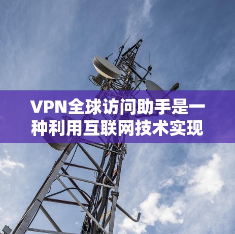 VPN全球访问助手是一种利用互联网技术实现安全访问外部网络的工具，主要通过加密技术保护用户数据和隐私。以下是关于这些VPN服务的详细分析