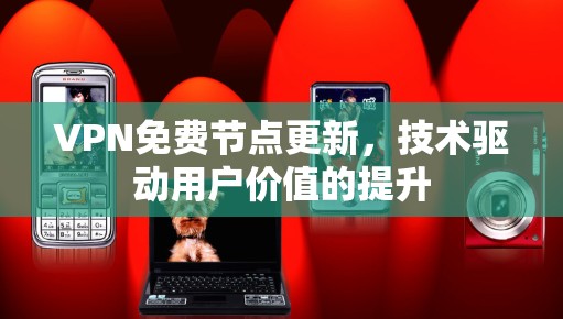 VPN免费节点更新，技术驱动用户价值的提升
