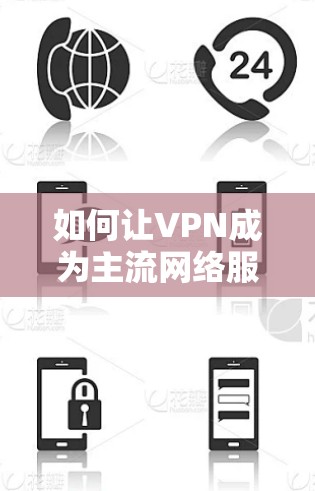 如何让VPN成为主流网络服务，技术突破与未来展望