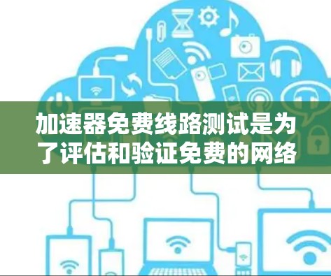 加速器免费线路测试是为了评估和验证免费的网络加速器性能和稳定性。以下是详细的步骤和思考过程