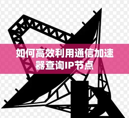 如何高效利用通信加速器查询IP节点