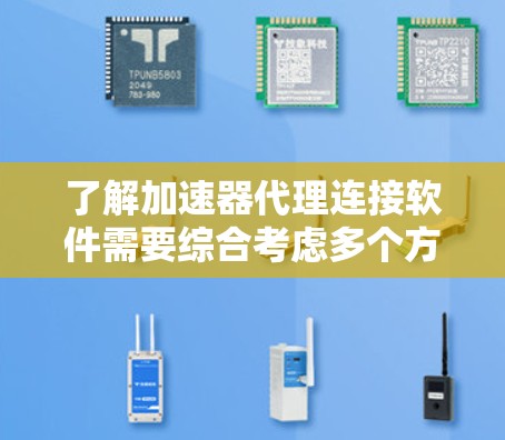 了解加速器代理连接软件需要综合考虑多个方面，以下是一个有条理的总结