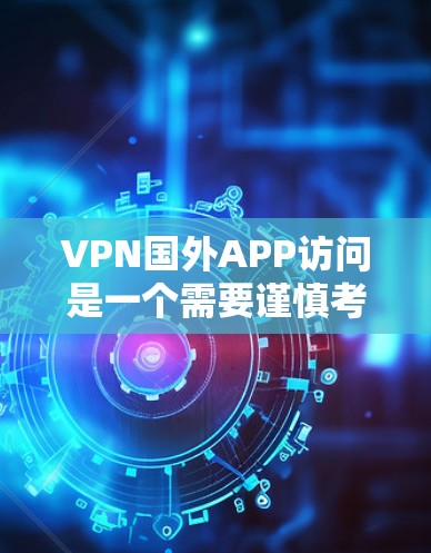 VPN国外APP访问是一个需要谨慎考虑的步骤，尤其在访问外国网站时。以下是一些关键点，帮助你更好地选择和使用安全的VPN服务