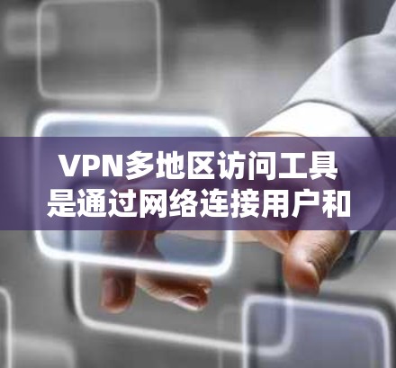 VPN多地区访问工具是通过网络连接用户和服务器，允许访问多个地区的网络服务。以下是几种常见的VPN多地区访问工具及其特点