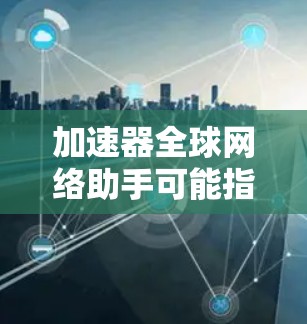 加速器全球网络助手可能指的是那些能够快速获取全球网络资源的工具或平台。以下是一些常见的加速器和网络资源推荐，帮助您在不同场景下高效使用全球网络