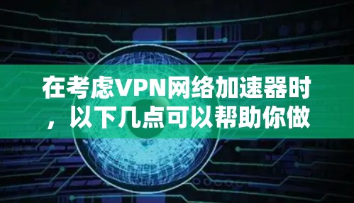 在考虑VPN网络加速器时，以下几点可以帮助你做出明智的选择