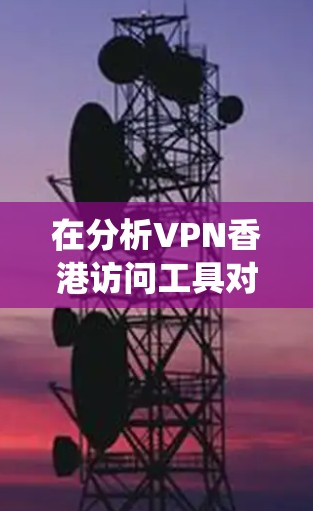 在分析VPN香港访问工具对香港互联网环境的影响时，可以将其视为一个复杂的网络技术应用问题。以下是对这一问题的系统分析