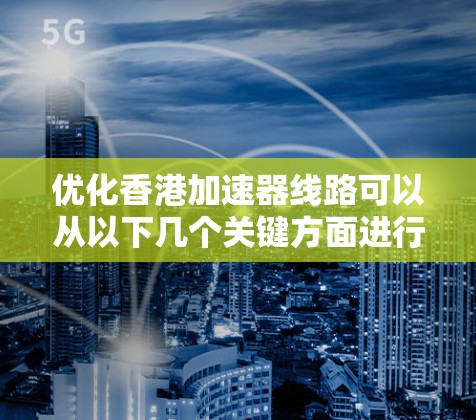 优化香港加速器线路可以从以下几个关键方面进行改进，以提升其性能和用户体验