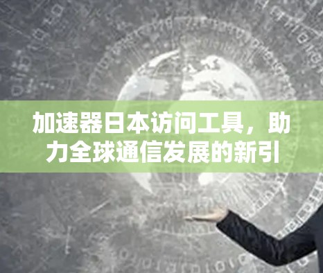 加速器日本访问工具，助力全球通信发展的新引擎