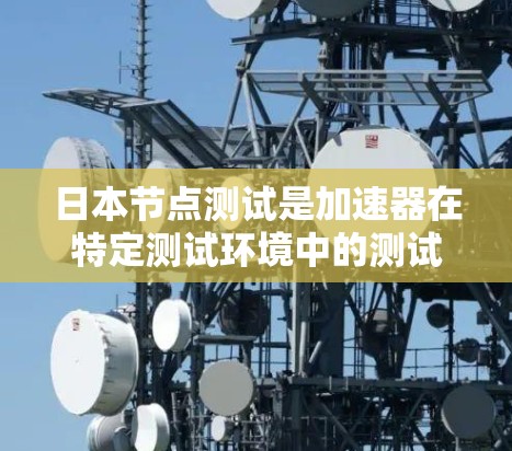 日本节点测试是加速器在特定测试环境中的测试方法，旨在评估其性能和稳定性。以下是详细的步骤指南