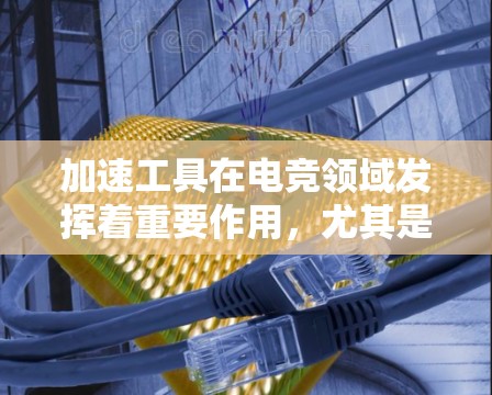 加速工具在电竞领域发挥着重要作用，尤其是对于需要快速完成比赛或者优化游戏性能的选手。以下是对加速工具的详细分析