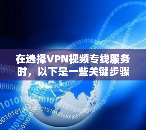 在选择VPN视频专线服务时，以下是一些关键步骤和信息，帮助你更好地进行选择和使用