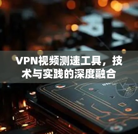 VPN视频测速工具，技术与实践的深度融合