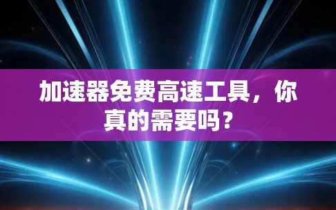 加速器免费高速工具，你真的需要吗？
