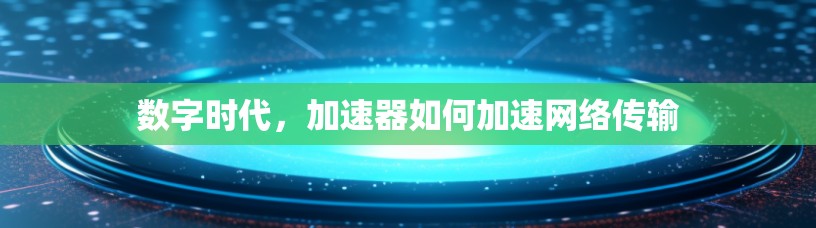 数字时代，加速器如何加速网络传输