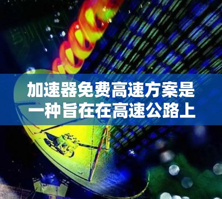 加速器免费高速方案是一种旨在在高速公路上提供免费加速器的政策，旨在提升车辆的使用便利性。以下是对该方案的详细分析和建议