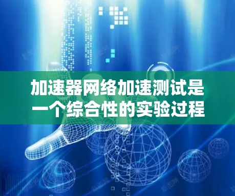 加速器网络加速测试是一个综合性的实验过程，旨在评估特定加速器在特定网络环境下的性能和稳定性。以下是对该实验的详细说明
