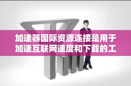 加速器国际资源连接是用于加速互联网速度和下载的工具，旨在提升用户体验。以下是对该加速器的详细介绍
