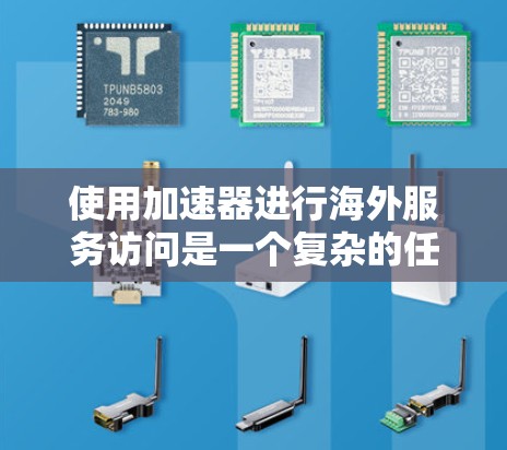 使用加速器进行海外服务访问是一个复杂的任务，涉及多方面的考虑。以下是一个结构化的指南，帮助您高效地进行操作