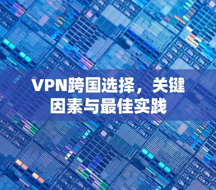 VPN跨国选择，关键因素与最佳实践