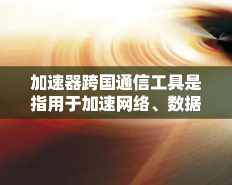 加速器跨国通信工具是指用于加速网络、数据传输或进行跨国通信的网络服务或工具。以下是一些常见的跨国通信加速工具及其特点