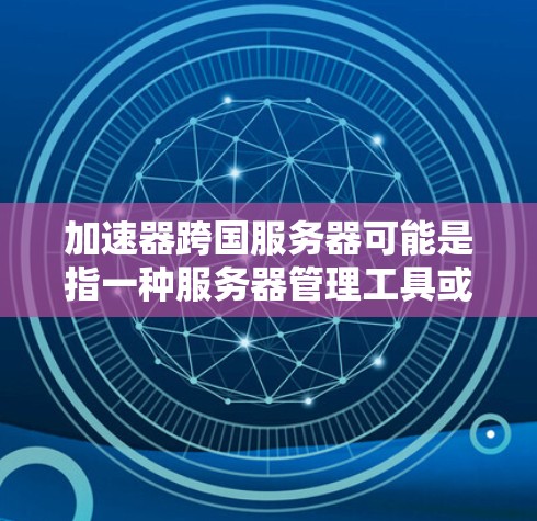 加速器跨国服务器可能是指一种服务器管理工具或应用，能够帮助加速服务器的启动、管理、部署和监控，特别是在跨国服务器环境下使用。以下是一些可能的解释和推荐