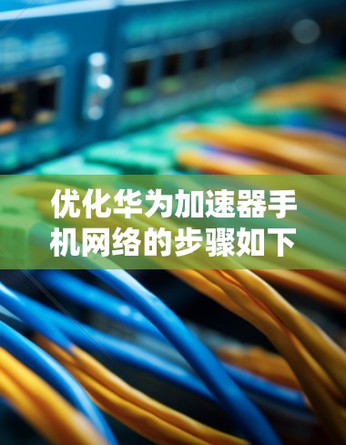 优化华为加速器手机网络的步骤如下