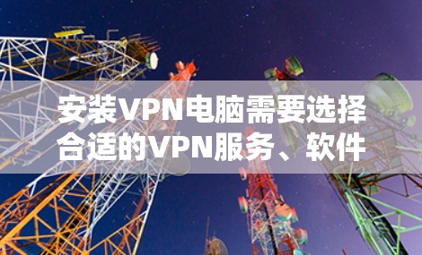 安装VPN电脑需要选择合适的VPN服务、软件和步骤。以下是一个清晰的指南
